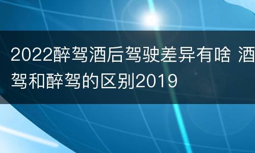 2022醉驾酒后驾驶差异有啥 酒驾和醉驾的区别2019