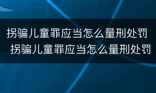 拐骗儿童罪应当怎么量刑处罚 拐骗儿童罪应当怎么量刑处罚案例