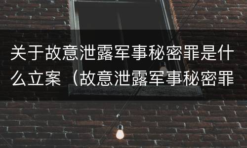 关于故意泄露军事秘密罪是什么立案（故意泄露军事秘密罪立案标准）