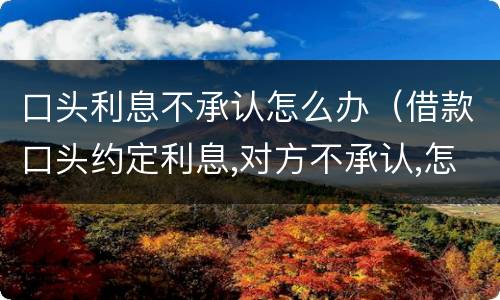 口头利息不承认怎么办（借款口头约定利息,对方不承认,怎么办?）