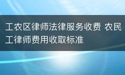 工农区律师法律服务收费 农民工律师费用收取标准
