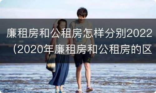 廉租房和公租房怎样分别2022（2020年廉租房和公租房的区别）