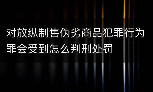 对放纵制售伪劣商品犯罪行为罪会受到怎么判刑处罚