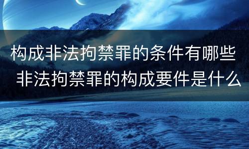 构成非法拘禁罪的条件有哪些 非法拘禁罪的构成要件是什么