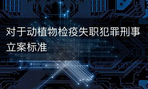 对于动植物检疫失职犯罪刑事立案标准