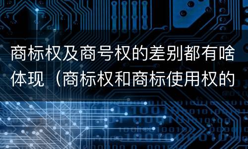 商标权及商号权的差别都有啥体现（商标权和商标使用权的区别）