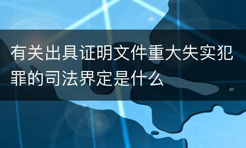 有关出具证明文件重大失实犯罪的司法界定是什么