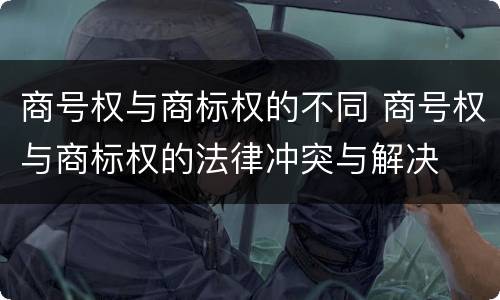 商号权与商标权的不同 商号权与商标权的法律冲突与解决