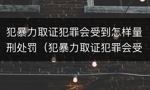 犯暴力取证犯罪会受到怎样量刑处罚（犯暴力取证犯罪会受到怎样量刑处罚呢）