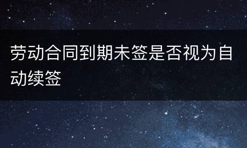 劳动合同到期未签是否视为自动续签