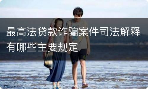 最高法贷款诈骗案件司法解释有哪些主要规定