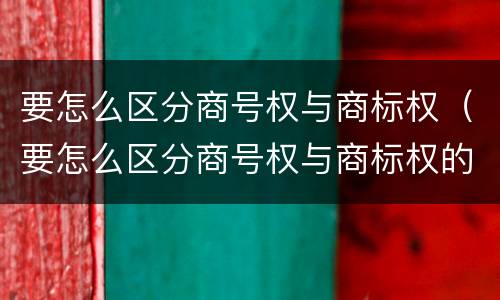 要怎么区分商号权与商标权（要怎么区分商号权与商标权的区别）