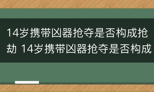 14岁携带凶器抢夺是否构成抢劫 14岁携带凶器抢夺是否构成抢劫行为