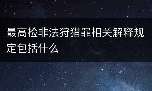 最高检非法狩猎罪相关解释规定包括什么