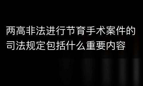 两高非法进行节育手术案件的司法规定包括什么重要内容