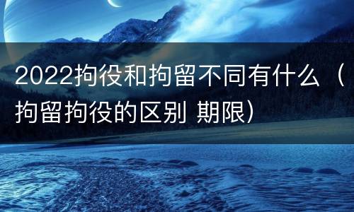 2022拘役和拘留不同有什么（拘留拘役的区别 期限）