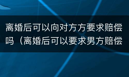 离婚后可以向对方方要求赔偿吗（离婚后可以要求男方赔偿吗）