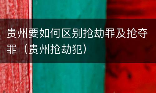 贵州要如何区别抢劫罪及抢夺罪（贵州抢劫犯）