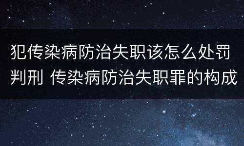 犯传染病防治失职该怎么处罚判刑 传染病防治失职罪的构成要件