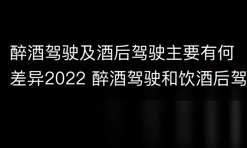 醉酒驾驶及酒后驾驶主要有何差异2022 醉酒驾驶和饮酒后驾驶的区别