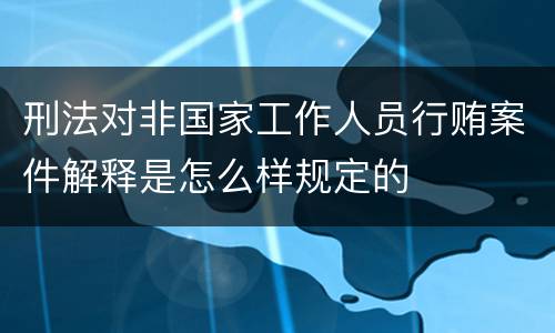 刑法对非国家工作人员行贿案件解释是怎么样规定的