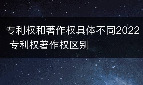 专利权和著作权具体不同2022 专利权著作权区别