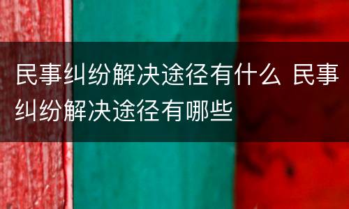 民事纠纷解决途径有什么 民事纠纷解决途径有哪些