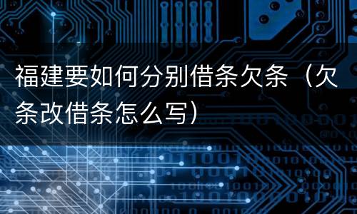 福建要如何分别借条欠条（欠条改借条怎么写）