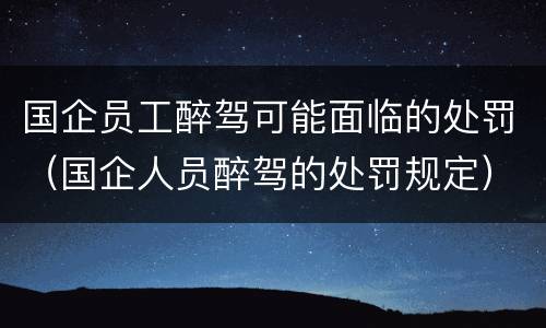 国企员工醉驾可能面临的处罚（国企人员醉驾的处罚规定）