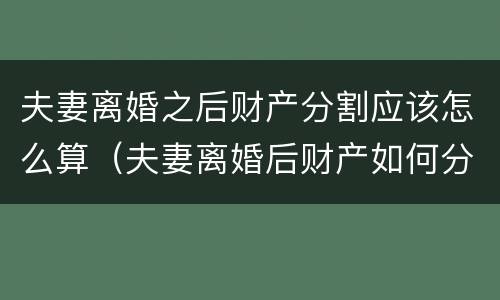 夫妻离婚之后财产分割应该怎么算（夫妻离婚后财产如何分割）