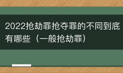 2022抢劫罪抢夺罪的不同到底有哪些（一般抢劫罪）