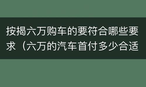 按揭六万购车的要符合哪些要求（六万的汽车首付多少合适）