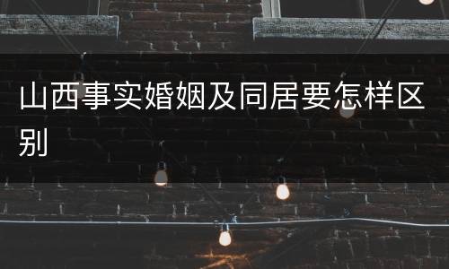 山西事实婚姻及同居要怎样区别