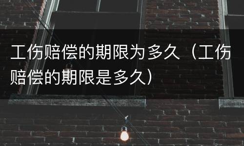 工伤赔偿的期限为多久（工伤赔偿的期限是多久）