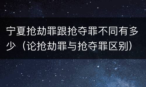 宁夏抢劫罪跟抢夺罪不同有多少（论抢劫罪与抢夺罪区别）