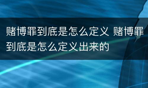 赌博罪到底是怎么定义 赌博罪到底是怎么定义出来的