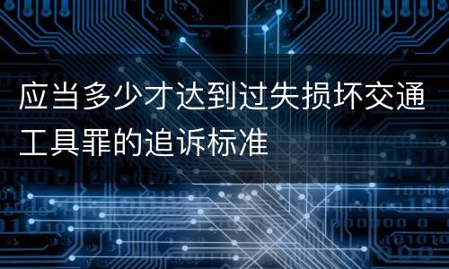 应当多少才达到过失损坏交通工具罪的追诉标准