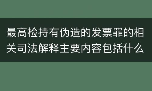 最高检持有伪造的发票罪的相关司法解释主要内容包括什么