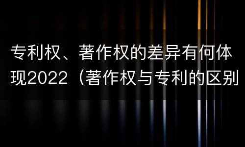 专利权、著作权的差异有何体现2022（著作权与专利的区别）