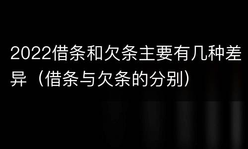 2022借条和欠条主要有几种差异（借条与欠条的分别）