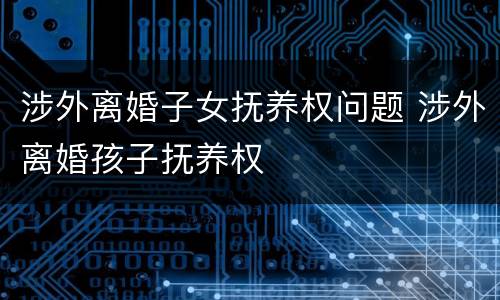 涉外离婚子女抚养权问题 涉外离婚孩子抚养权