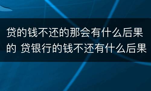 贷的钱不还的那会有什么后果的 贷银行的钱不还有什么后果