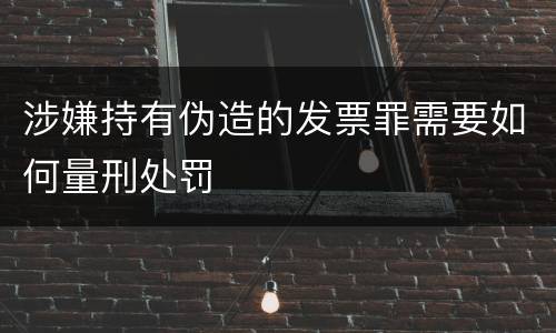 涉嫌持有伪造的发票罪需要如何量刑处罚
