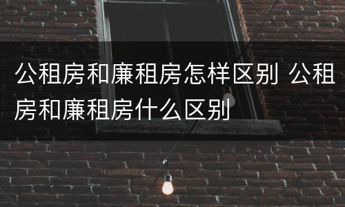 公租房和廉租房怎样区别 公租房和廉租房什么区别