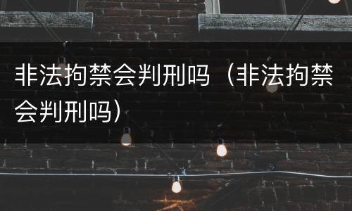 非法拘禁会判刑吗（非法拘禁会判刑吗）