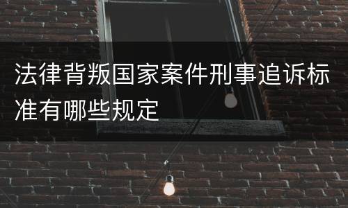 法律背叛国家案件刑事追诉标准有哪些规定