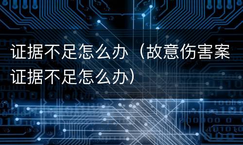 证据不足怎么办（故意伤害案证据不足怎么办）