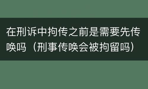 在刑诉中拘传之前是需要先传唤吗（刑事传唤会被拘留吗）