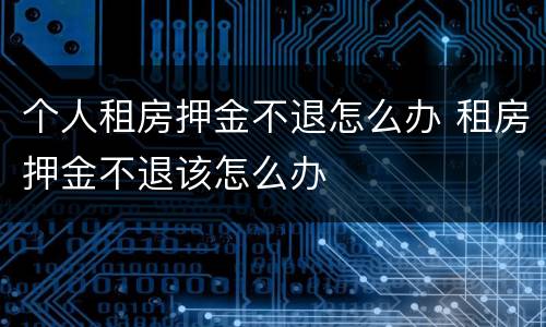 个人租房押金不退怎么办 租房押金不退该怎么办