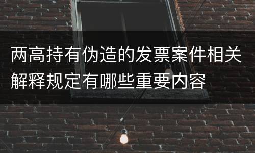 两高持有伪造的发票案件相关解释规定有哪些重要内容